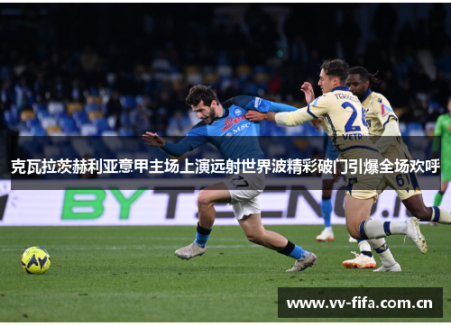 克瓦拉茨赫利亚意甲主场上演远射世界波精彩破门引爆全场欢呼